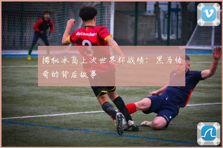 揭秘冰岛上次世界杯战绩：黑马传奇的背后故事