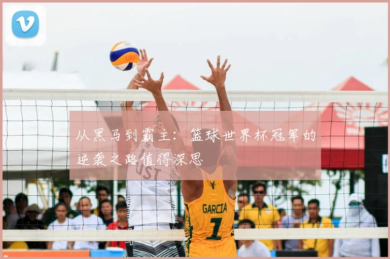 从黑马到霸主：篮球世界杯冠军的逆袭之路值得深思