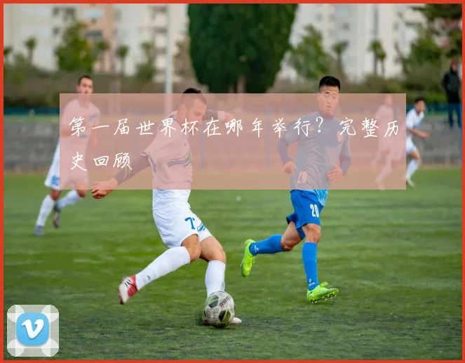 第一届世界杯在哪年举行？完整历史回顾