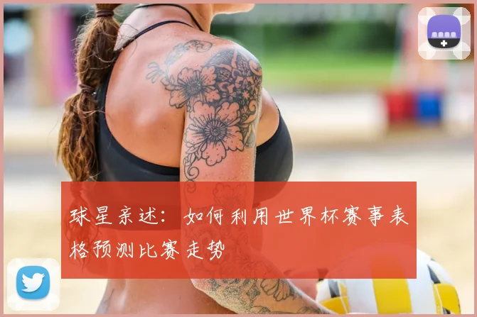 球星亲述：如何利用世界杯赛事表格预测比赛走势