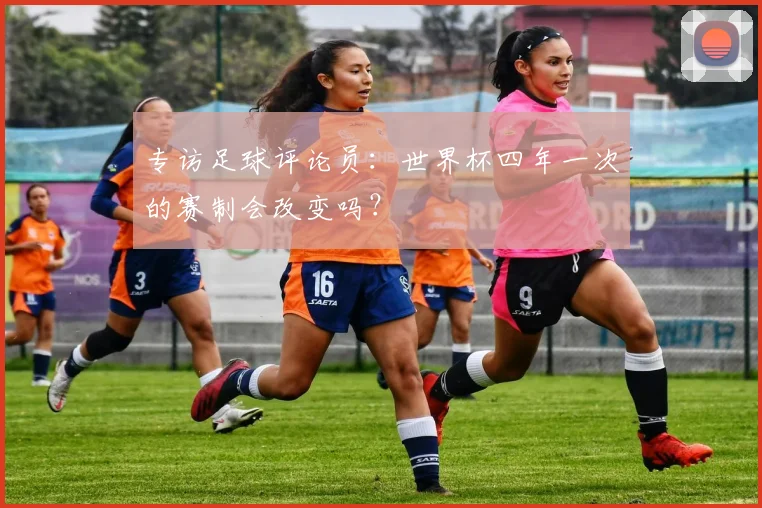 专访足球评论员：世界杯四年一次的赛制会改变吗？
