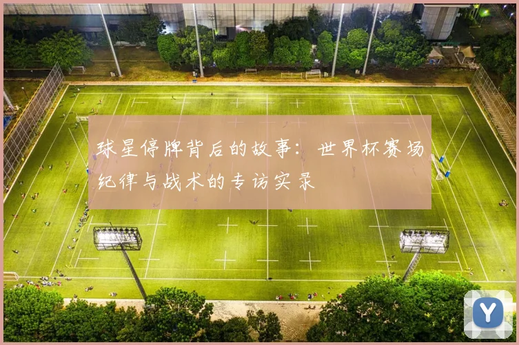 球星停牌背后的故事：世界杯赛场纪律与战术的专访实录