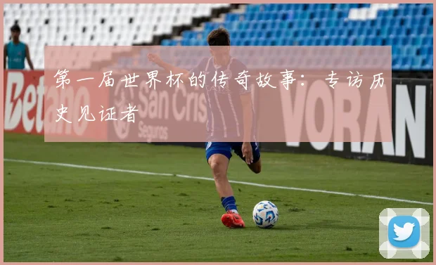 第一届世界杯的传奇故事：专访历史见证者