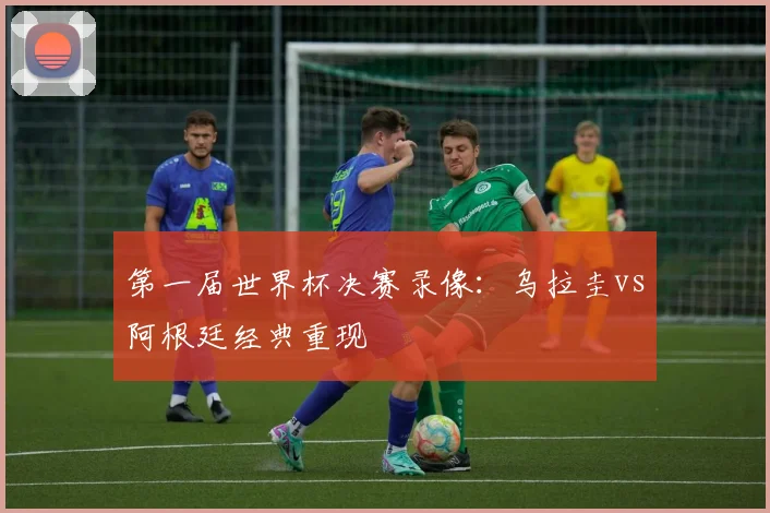 第一届世界杯决赛录像：乌拉圭vs阿根廷经典重现
