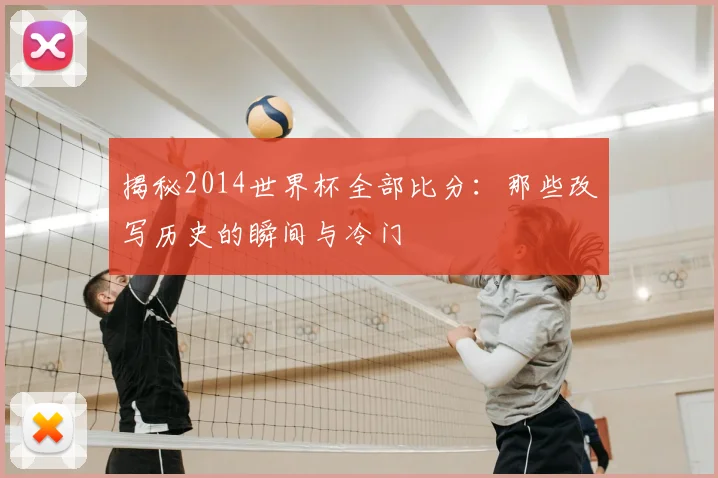 揭秘2014世界杯全部比分：那些改写历史的瞬间与冷门