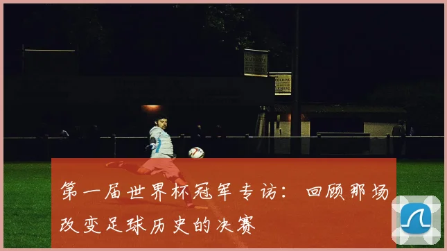 第一届世界杯冠军专访：回顾那场改变足球历史的决赛