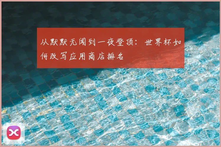 从默默无闻到一夜登顶：世界杯如何改写应用商店排名