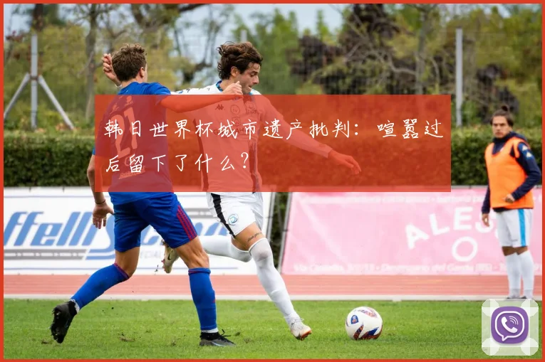 韩日世界杯城市遗产批判：喧嚣过后留下了什么？