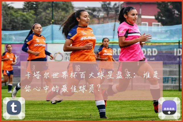 卡塔尔世界杯百大球星盘点：谁是你心中的最佳球员？