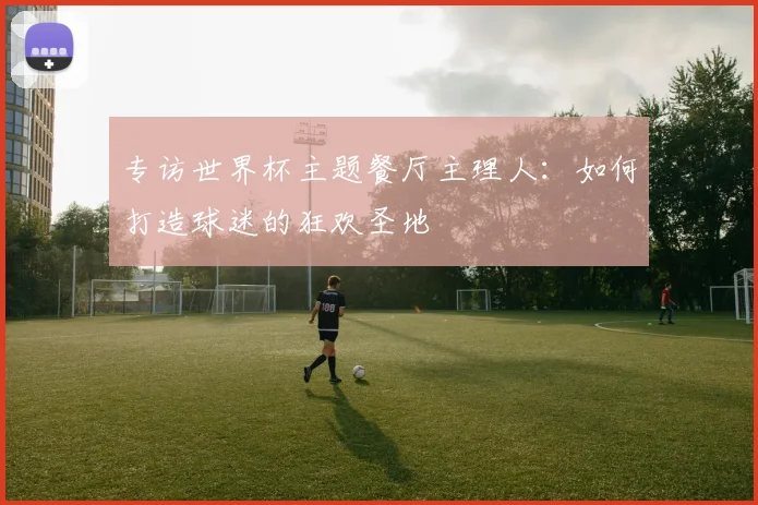 专访世界杯主题餐厅主理人：如何打造球迷的狂欢圣地