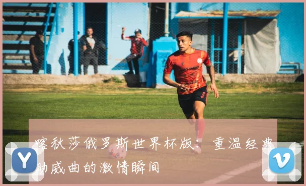 喀秋莎俄罗斯世界杯版：重温经典助威曲的激情瞬间