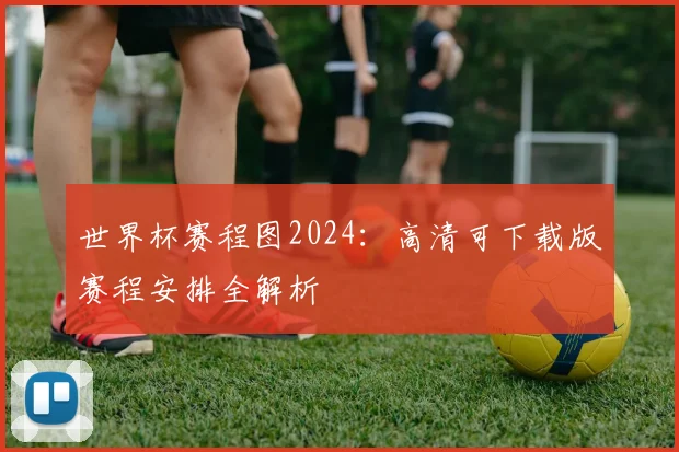 世界杯赛程图2024：高清可下载版赛程安排全解析