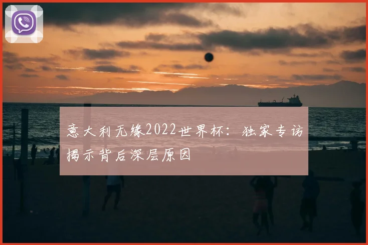 意大利无缘2022世界杯：独家专访揭示背后深层原因