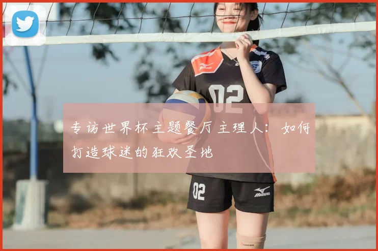 专访世界杯主题餐厅主理人：如何打造球迷的狂欢圣地
