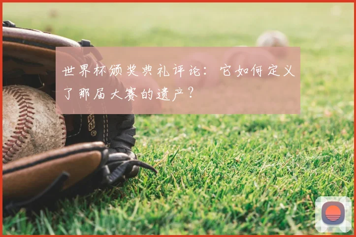 世界杯颁奖典礼评论：它如何定义了那届大赛的遗产？