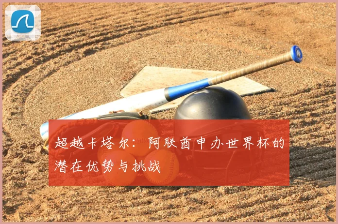 超越卡塔尔:阿联酋申办世界杯的潜在优势与挑战