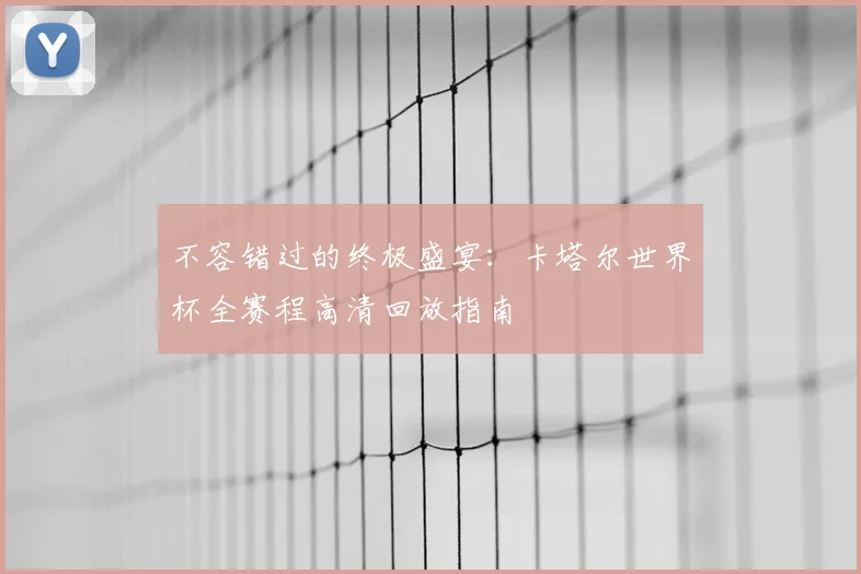 不容错过的终极盛宴:卡塔尔世界杯全赛程高清回放指南
