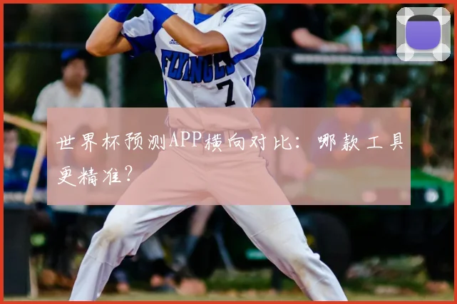 世界杯预测APP横向对比：哪款工具更精准？
