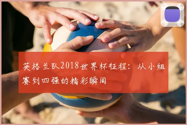 英格兰队2018世界杯征程：从小组赛到四强的精彩瞬间
