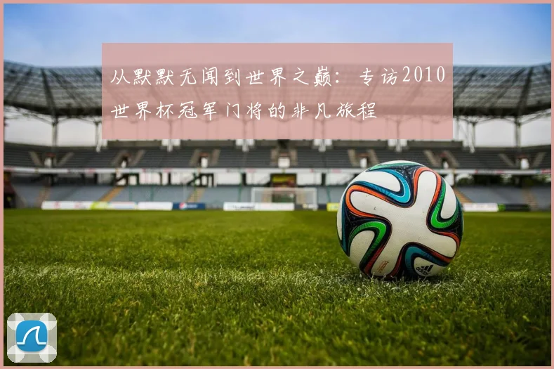 从默默无闻到世界之巅：专访2010世界杯冠军门将的非凡旅程