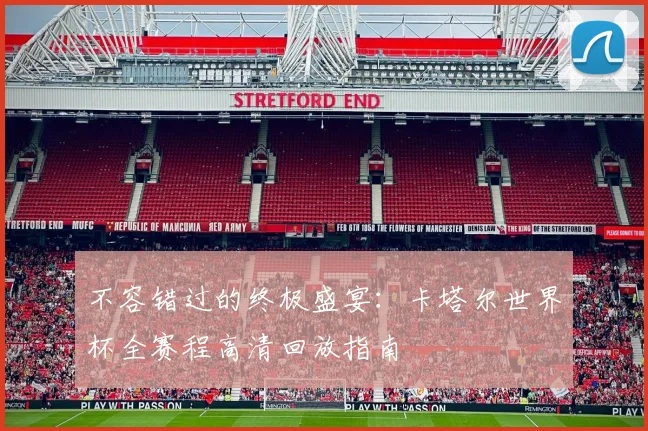 不容错过的终极盛宴：卡塔尔世界杯全赛程高清回放指南