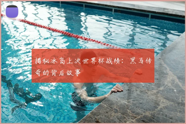 揭秘冰岛上次世界杯战绩:黑马传奇的背后故事
