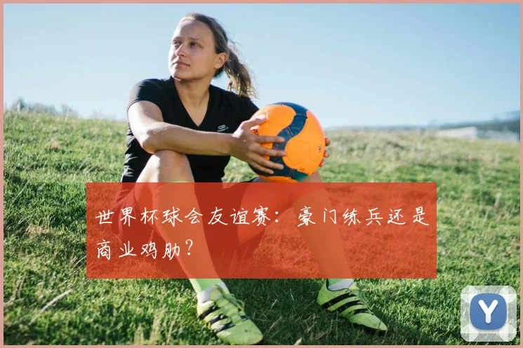 世界杯球会友谊赛：豪门练兵还是商业鸡肋？