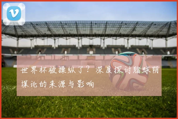 世界杯被操纵了?深度探讨赌球阴谋论的来源与影响