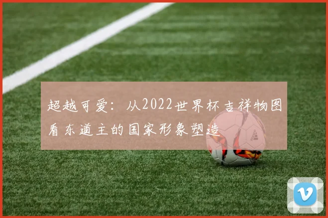 超越可爱：从2022世界杯吉祥物图看东道主的国家形象塑造