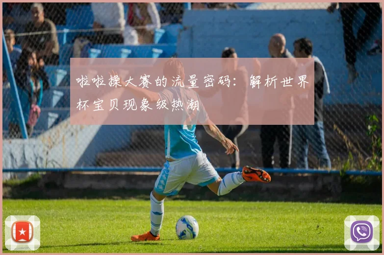 啦啦操大赛的流量密码：解析世界杯宝贝现象级热潮