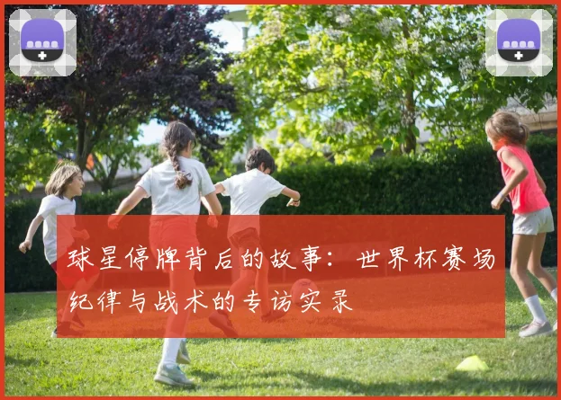 球星停牌背后的故事：世界杯赛场纪律与战术的专访实录