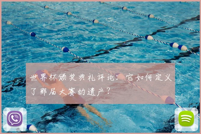 世界杯颁奖典礼评论：它如何定义了那届大赛的遗产？